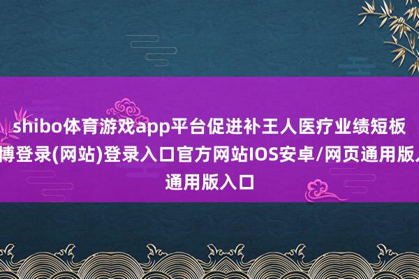 shibo体育游戏app平台促进补王人医疗业绩短板-世博登录(网站)登录入口官方网站IOS安卓/网页通用版入口