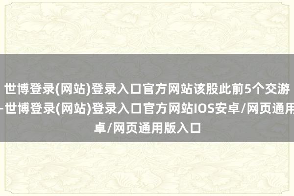 世博登录(网站)登录入口官方网站该股此前5个交游日涨停-世博登录(网站)登录入口官方网站IOS安卓/网页通用版入口