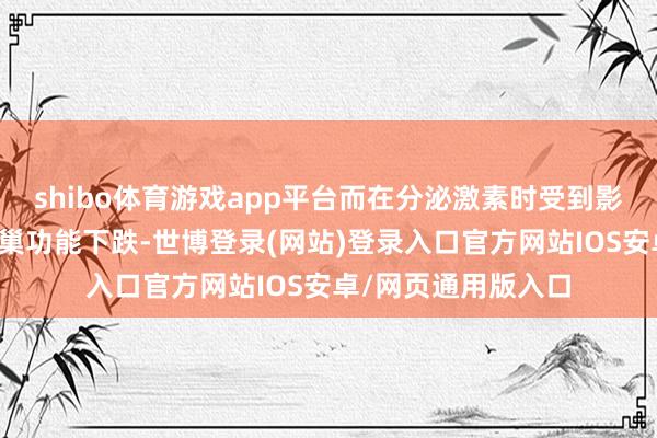 shibo体育游戏app平台而在分泌激素时受到影响也就很容易让卵巢功能下跌-世博登录(网站)登录入口官方网站IOS安卓/网页通用版入口