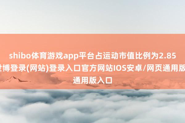 shibo体育游戏app平台占运动市值比例为2.85%-世博登录(网站)登录入口官方网站IOS安卓/网页通用版入口
