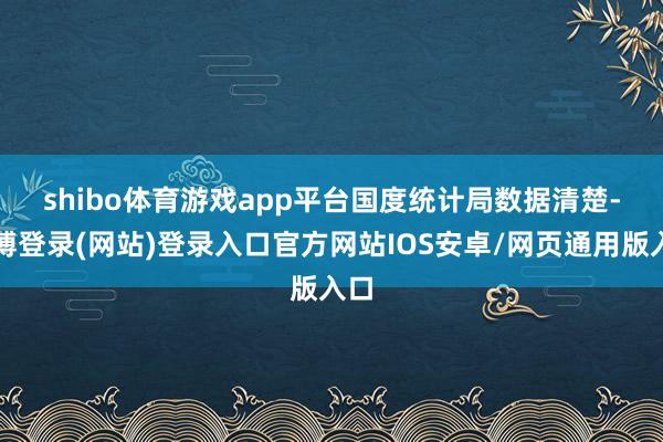shibo体育游戏app平台　　国度统计局数据清楚-世博登录(网站)登录入口官方网站IOS安卓/网页通用版入口