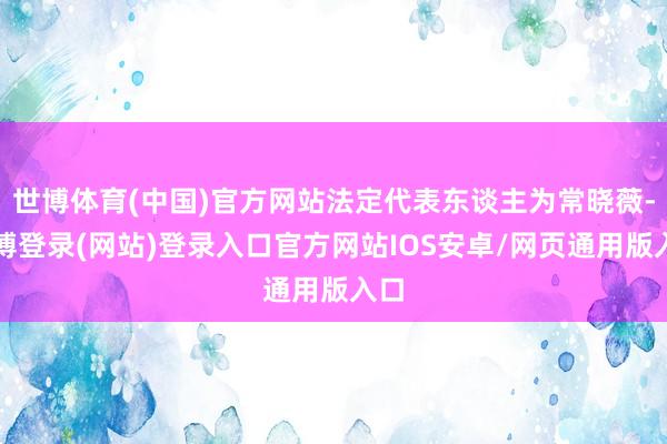 世博体育(中国)官方网站法定代表东谈主为常晓薇-世博登录(网站)登录入口官方网站IOS安卓/网页通用版入口