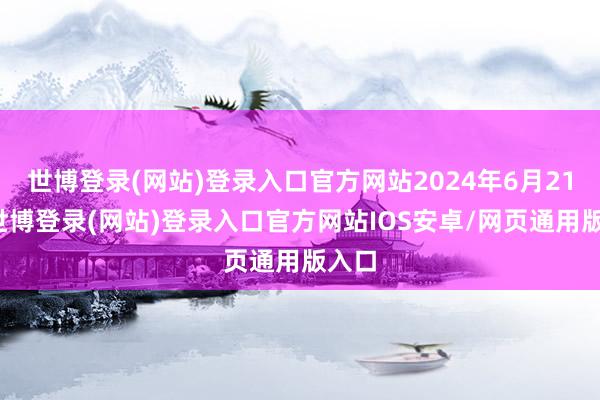 世博登录(网站)登录入口官方网站2024年6月21日-世博登录(网站)登录入口官方网站IOS安卓/网页通用版入口