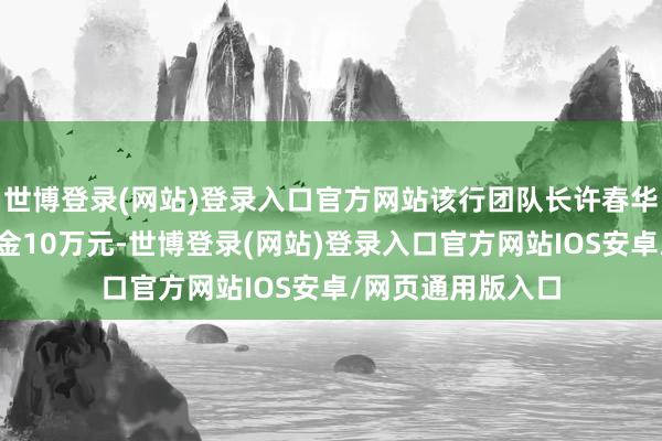 世博登录(网站)登录入口官方网站该行团队长许春华被处以警告并罚金10万元-世博登录(网站)登录入口官方网站IOS安卓/网页通用版入口