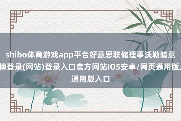 shibo体育游戏app平台好意思联储理事沃勒暗意-世博登录(网站)登录入口官方网站IOS安卓/网页通用版入口