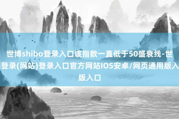 世博shibo登录入口该指数一直低于50盛衰线-世博登录(网站)登录入口官方网站IOS安卓/网页通用版入口