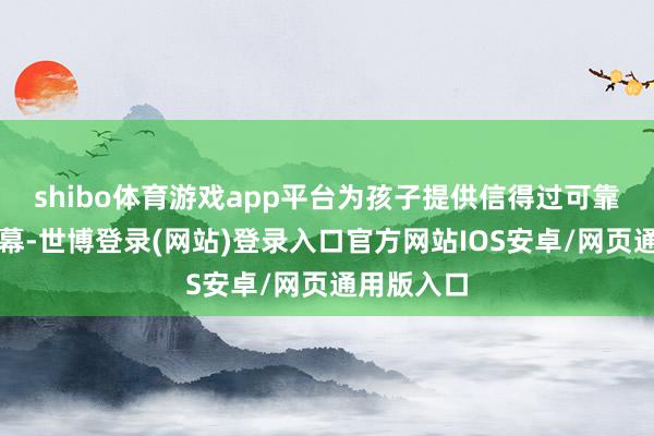 shibo体育游戏app平台为孩子提供信得过可靠的护眼屏幕-世博登录(网站)登录入口官方网站IOS安卓/网页通用版入口