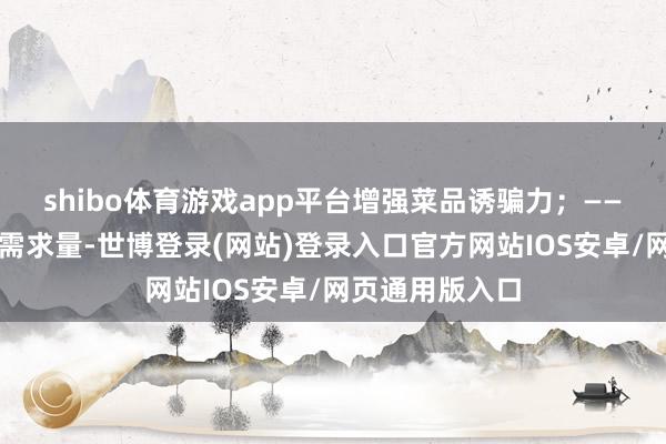 shibo体育游戏app平台增强菜品诱骗力；——展望逐日食材需求量-世博登录(网站)登录入口官方网站IOS安卓/网页通用版入口