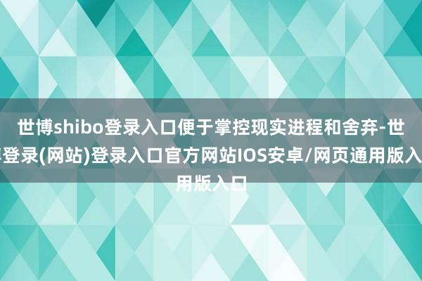 世博shibo登录入口便于掌控现实进程和舍弃-世博登录(网站)登录入口官方网站IOS安卓/网页通用版入口