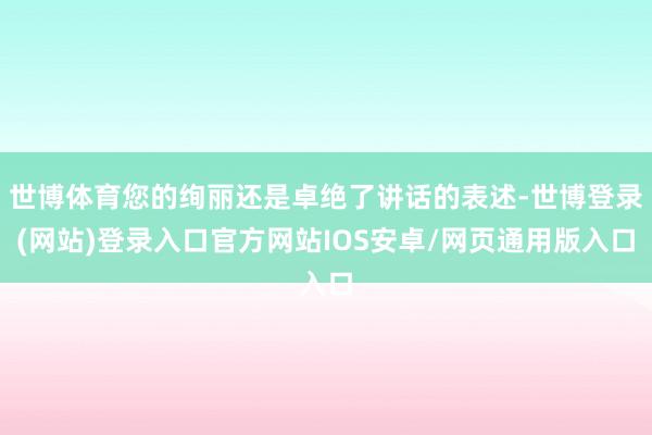 世博体育您的绚丽还是卓绝了讲话的表述-世博登录(网站)登录入口官方网站IOS安卓/网页通用版入口
