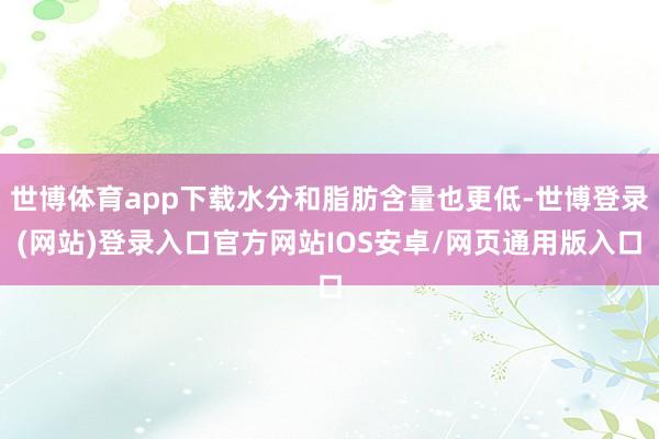 世博体育app下载水分和脂肪含量也更低-世博登录(网站)登录入口官方网站IOS安卓/网页通用版入口