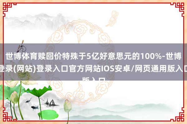 世博体育赎回价特殊于5亿好意思元的100%-世博登录(网站)登录入口官方网站IOS安卓/网页通用版入口