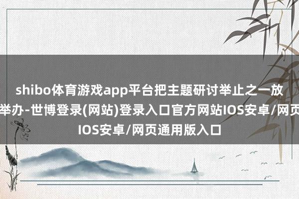shibo体育游戏app平台把主题研讨举止之一放在山东大学举办-世博登录(网站)登录入口官方网站IOS安卓/网页通用版入口