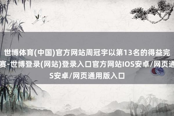 世博体育(中国)官方网站周冠宇以第13名的得益完老本站比赛-世博登录(网站)登录入口官方网站IOS安卓/网页通用版入口