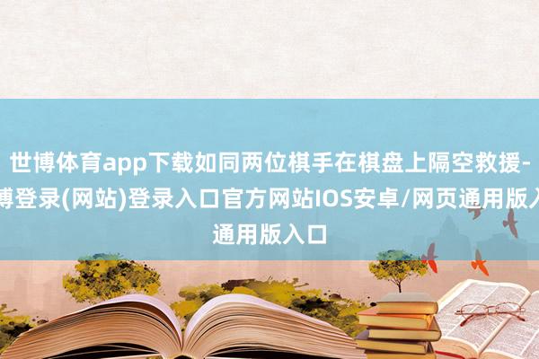 世博体育app下载如同两位棋手在棋盘上隔空救援-世博登录(网站)登录入口官方网站IOS安卓/网页通用版入口