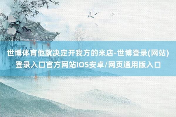 世博体育他就决定开我方的米店-世博登录(网站)登录入口官方网站IOS安卓/网页通用版入口