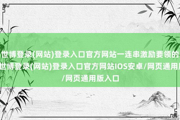 世博登录(网站)登录入口官方网站一连串激励要领的实施-世博登录(网站)登录入口官方网站IOS安卓/网页通用版入口
