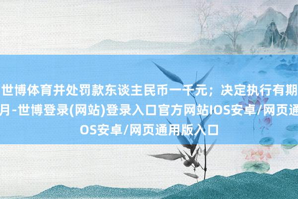 世博体育并处罚款东谈主民币一千元；决定执行有期徒刑九个月-世博登录(网站)登录入口官方网站IOS安卓/网页通用版入口