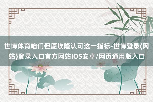 世博体育咱们但愿埃隆认可这一指标-世博登录(网站)登录入口官方网站IOS安卓/网页通用版入口