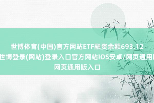 世博体育(中国)官方网站ETF融资余额693.12亿元-世博登录(网站)登录入口官方网站IOS安卓/网页通用版入口