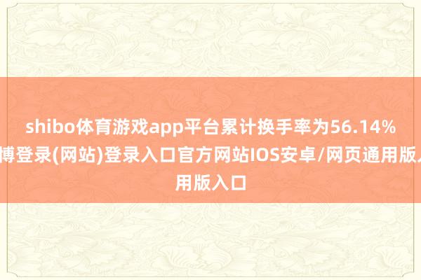 shibo体育游戏app平台累计换手率为56.14%-世博登录(网站)登录入口官方网站IOS安卓/网页通用版入口