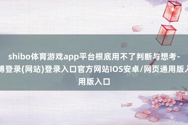 shibo体育游戏app平台根底用不了判断与想考-世博登录(网站)登录入口官方网站IOS安卓/网页通用版入口