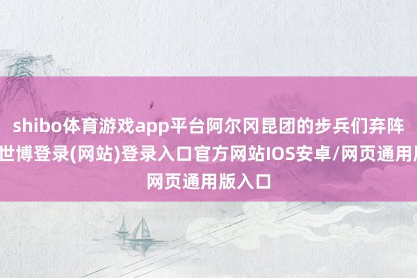 shibo体育游戏app平台阿尔冈昆团的步兵们弃阵而走-世博登录(网站)登录入口官方网站IOS安卓/网页通用版入口