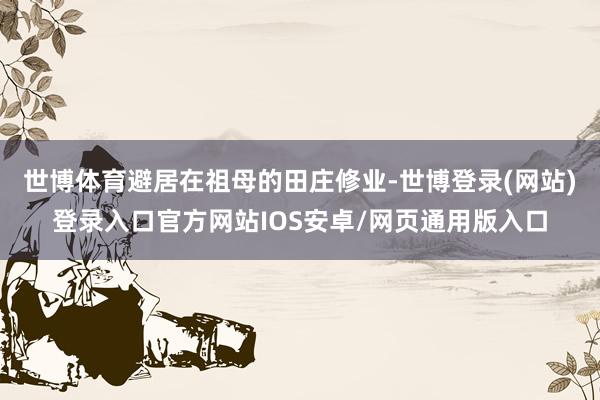 世博体育避居在祖母的田庄修业-世博登录(网站)登录入口官方网站IOS安卓/网页通用版入口