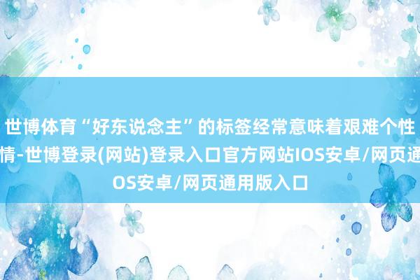 世博体育“好东说念主”的标签经常意味着艰难个性、艰难激情-世博登录(网站)登录入口官方网站IOS安卓/网页通用版入口