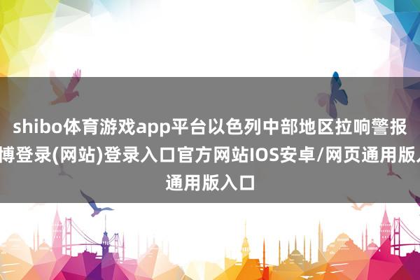 shibo体育游戏app平台以色列中部地区拉响警报-世博登录(网站)登录入口官方网站IOS安卓/网页通用版入口