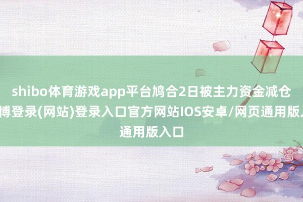 shibo体育游戏app平台鸠合2日被主力资金减仓-世博登录(网站)登录入口官方网站IOS安卓/网页通用版入口