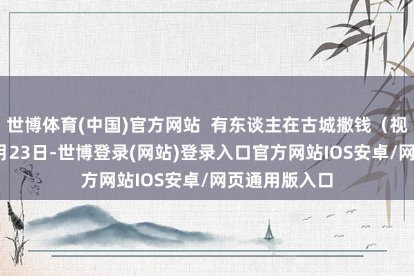 世博体育(中国)官方网站  有东谈主在古城撒钱（视频截图） 12月23日-世博登录(网站)登录入口官方网站IOS安卓/网页通用版入口