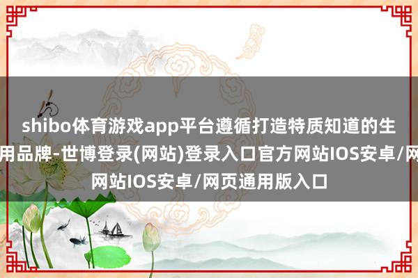 shibo体育游戏app平台遵循打造特质知道的生态居品区域公用品牌-世博登录(网站)登录入口官方网站IOS安卓/网页通用版入口