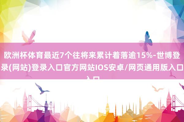 欧洲杯体育最近7个往将来累计着落逾15%-世博登录(网站)登录入口官方网站IOS安卓/网页通用版入口