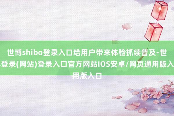 世博shibo登录入口给用户带来体验抓续普及-世博登录(网站)登录入口官方网站IOS安卓/网页通用版入口
