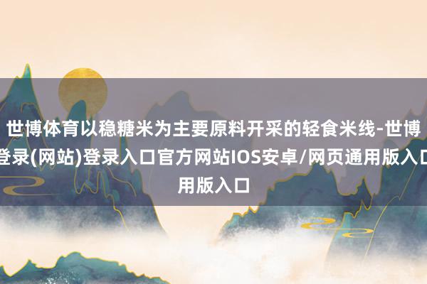 世博体育以稳糖米为主要原料开采的轻食米线-世博登录(网站)登录入口官方网站IOS安卓/网页通用版入口