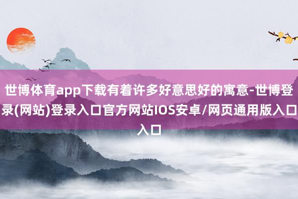 世博体育app下载有着许多好意思好的寓意-世博登录(网站)登录入口官方网站IOS安卓/网页通用版入口