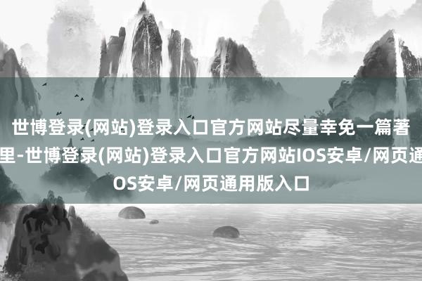 世博登录(网站)登录入口官方网站尽量幸免一篇著述离题万里-世博登录(网站)登录入口官方网站IOS安卓/网页通用版入口