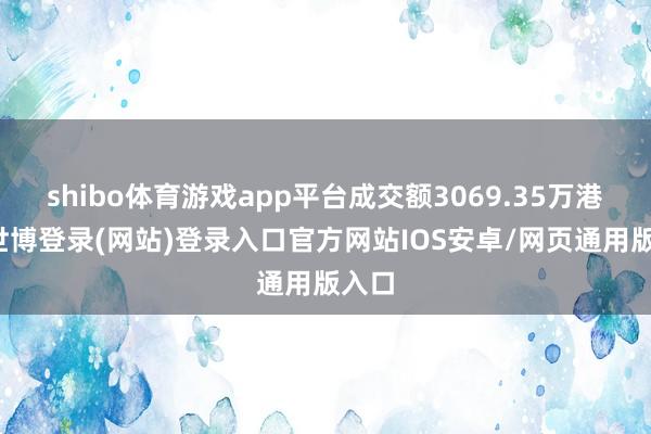 shibo体育游戏app平台成交额3069.35万港元-世博登录(网站)登录入口官方网站IOS安卓/网页通用版入口
