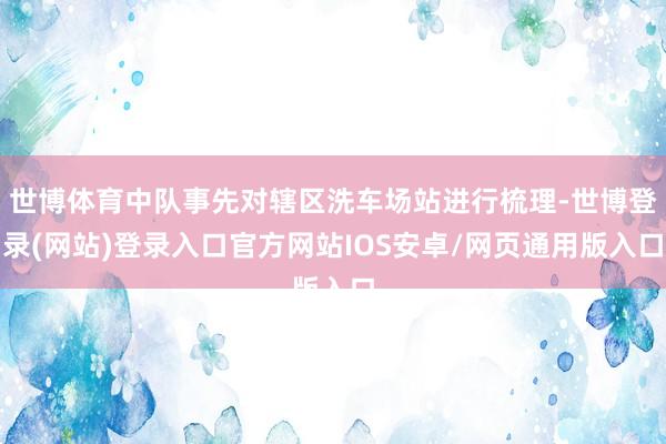 世博体育中队事先对辖区洗车场站进行梳理-世博登录(网站)登录入口官方网站IOS安卓/网页通用版入口