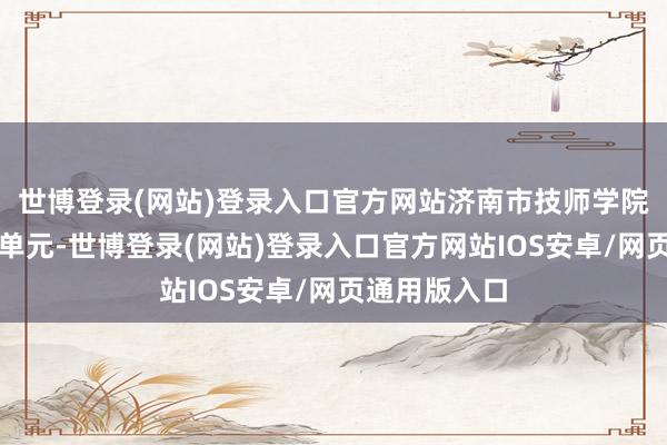 世博登录(网站)登录入口官方网站济南市技师学院当选理事长单元-世博登录(网站)登录入口官方网站IOS安卓/网页通用版入口