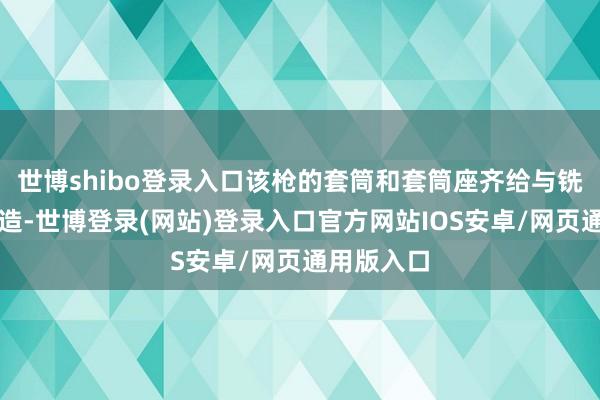 世博shibo登录入口该枪的套筒和套筒座齐给与铣削工艺制造-世博登录(网站)登录入口官方网站IOS安卓/网页通用版入口