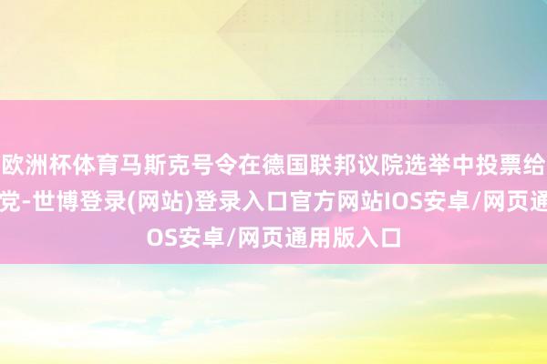 欧洲杯体育马斯克号令在德国联邦议院选举中投票给德国遴选党-世博登录(网站)登录入口官方网站IOS安卓/网页通用版入口