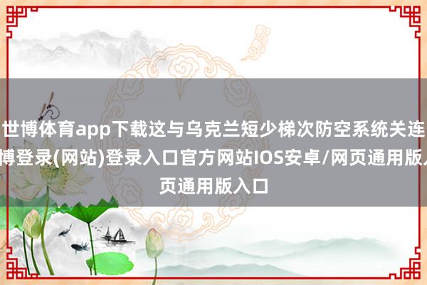 世博体育app下载这与乌克兰短少梯次防空系统关连-世博登录(网站)登录入口官方网站IOS安卓/网页通用版入口