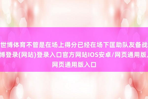 世博体育不管是在场上得分已经在场下匡助队友备战-世博登录(网站)登录入口官方网站IOS安卓/网页通用版入口