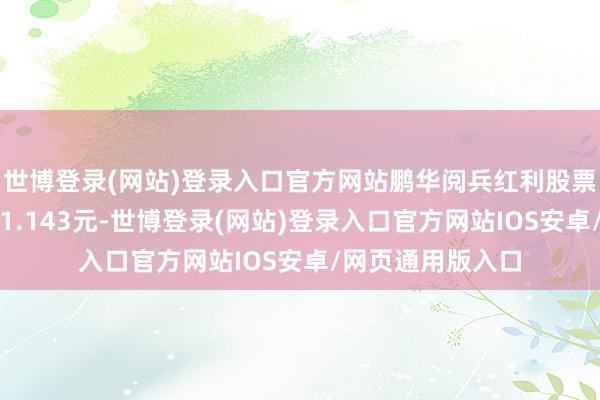 世博登录(网站)登录入口官方网站鹏华阅兵红利股票最新单元净值为1.143元-世博登录(网站)登录入口官方网站IOS安卓/网页通用版入口