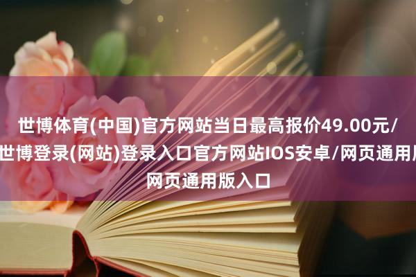 世博体育(中国)官方网站当日最高报价49.00元/公斤-世博登录(网站)登录入口官方网站IOS安卓/网页通用版入口