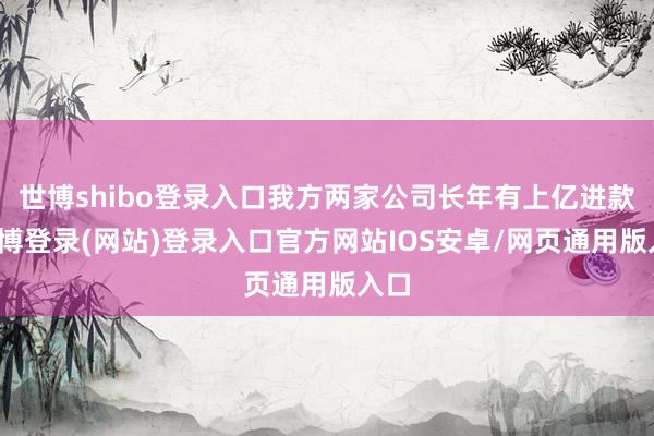 世博shibo登录入口我方两家公司长年有上亿进款-世博登录(网站)登录入口官方网站IOS安卓/网页通用版入口