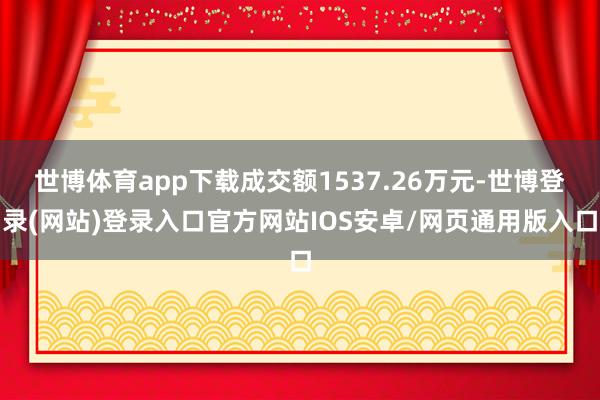 世博体育app下载成交额1537.26万元-世博登录(网站)登录入口官方网站IOS安卓/网页通用版入口