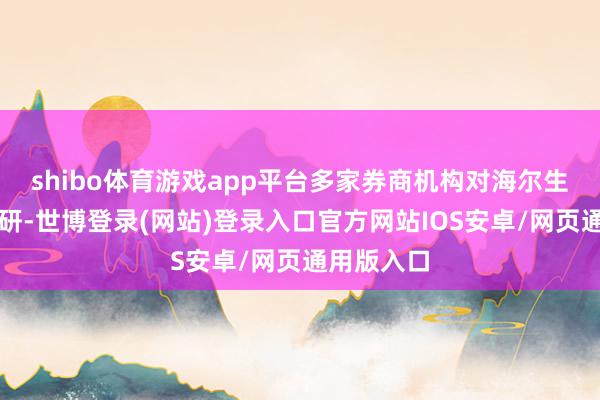 shibo体育游戏app平台多家券商机构对海尔生物进行调研-世博登录(网站)登录入口官方网站IOS安卓/网页通用版入口